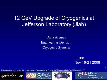 12 GeV Upgrade of Cryogenics at Jefferson Laboratory (Jlab) Dana Arenius Engineering Division Cryogenic Systems ILC08 Nov 16-21 2008 This work is supported.