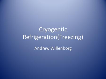 Cryogentic Refrigeration(Freezing) Andrew Willenborg.