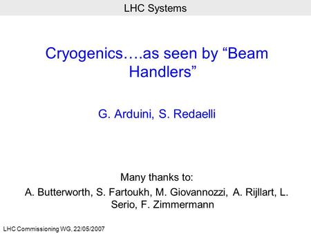 LHC Commissioning WG, 22/05/2007 LHC Systems Cryogenics….as seen by “Beam Handlers” G. Arduini, S. Redaelli Many thanks to: A. Butterworth, S. Fartoukh,