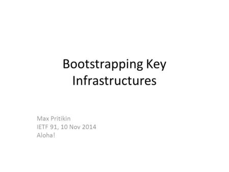 Bootstrapping Key Infrastructures Max Pritikin IETF 91, 10 Nov 2014 Aloha!