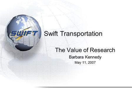 Swift Transportation The Value of Research Barbara Kennedy May 11, 2007.