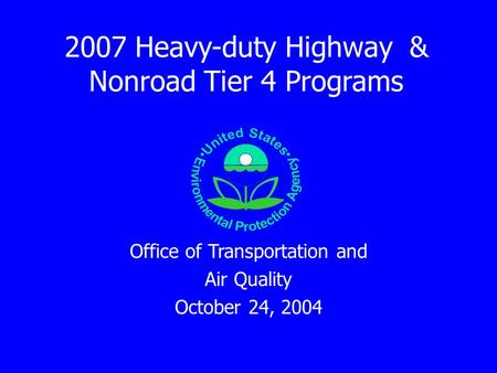 2007 Heavy-duty Highway & Nonroad Tier 4 Programs Office of Transportation and Air Quality October 24, 2004.