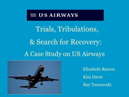 Trials, Tribulations, & Search for Recovery: A Case Study on US Airways Elizabeth Reeves Kim Davis Ray Tarnowski.