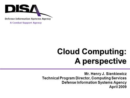 Defense Information Systems Agency A Combat Support Agency Cloud Computing: A perspective Mr. Henry J. Sienkiewicz Technical Program Director, Computing.