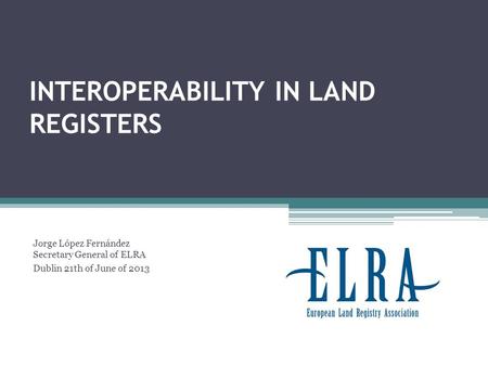 INTEROPERABILITY IN LAND REGISTERS Jorge López Fernández Secretary General of ELRA Dublin 21th of June of 2013.