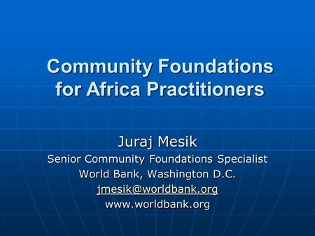 Community Foundations for Africa Practitioners Juraj Mesik Senior Community Foundations Specialist World Bank, Washington D.C.