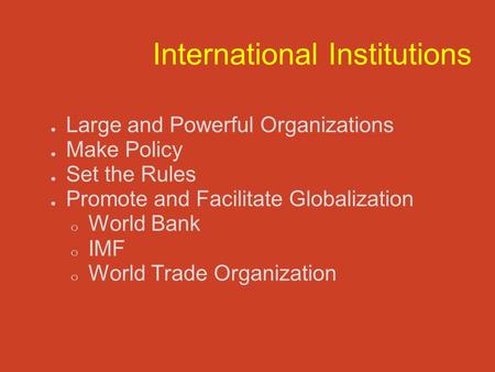 International Institutions ● Large and Powerful Organizations ● Make Policy ● Set the Rules ● Promote and Facilitate Globalization o World Bank o IMF o.
