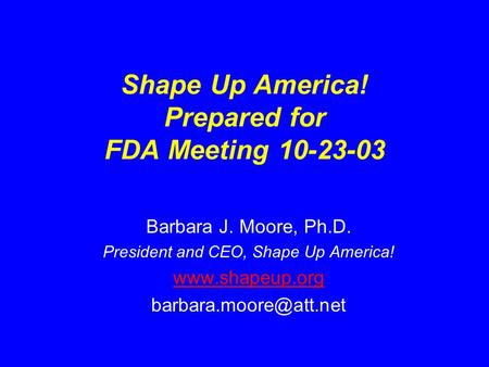 Shape Up America! Prepared for FDA Meeting 10-23-03 Barbara J. Moore, Ph.D. President and CEO, Shape Up America!