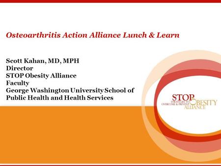 Osteoarthritis Action Alliance Lunch & Learn Scott Kahan, MD, MPH Director STOP Obesity Alliance Faculty George Washington University School of Public.