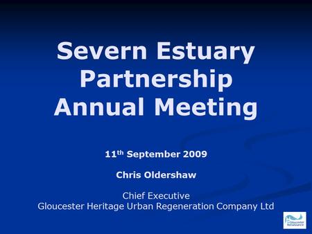 Severn Estuary Partnership Annual Meeting 11 th September 2009 Chris Oldershaw Chief Executive Gloucester Heritage Urban Regeneration Company Ltd.