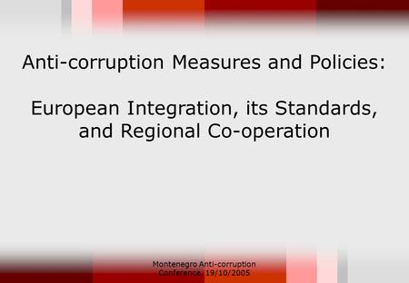 Montenegro Anti-corruption Conference, 19/10/2005 Anti-corruption Measures and Policies: European Integration, its Standards, and Regional Co-operation.
