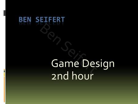 Ben Seifert Ben Seifert Game Design 2nd hour.