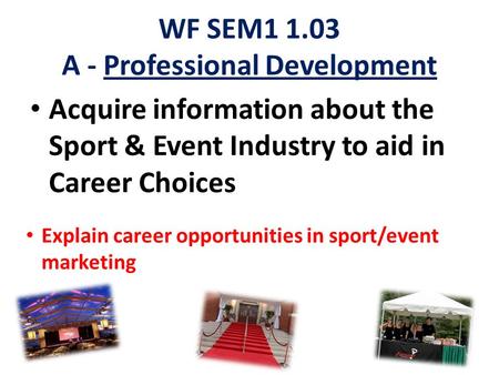WF SEM1 1.03 A - Professional Development Acquire information about the Sport & Event Industry to aid in Career Choices Explain career opportunities in.