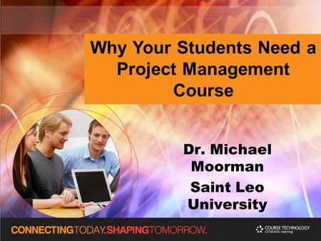 Why Your Students Need a Project Management Course Dr. Michael Moorman Saint Leo University.