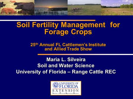 Soil Fertility Management for Forage Crops 25 th Annual FL Cattlemen’s Institute and Allied Trade Show Maria L. Silveira Soil and Water Science University.