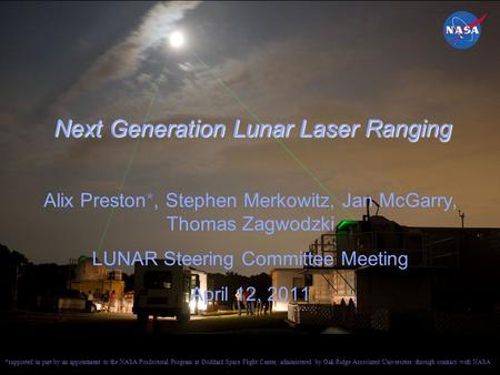 Next Generation Lunar Laser Ranging Alix Preston*, Stephen Merkowitz, Jan McGarry, Thomas Zagwodzki LUNAR Steering Committee Meeting April 12, 2011 *supported.