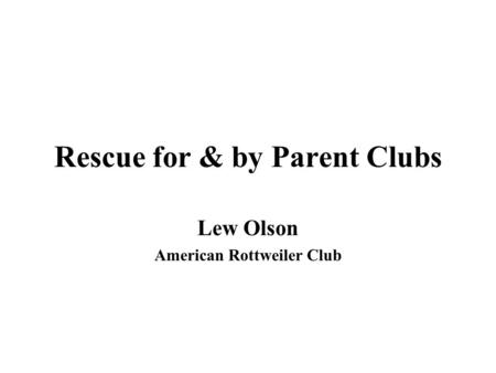 Rescue for & by Parent Clubs Lew Olson American Rottweiler Club.