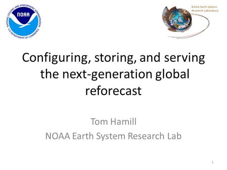 Configuring, storing, and serving the next-generation global reforecast Tom Hamill NOAA Earth System Research Lab 1 NOAA Earth System Research Laboratory.