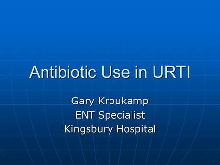 Antibiotic Use in URTI Gary Kroukamp ENT Specialist Kingsbury Hospital.
