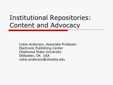 Institutional Repositories: Content and Advocacy Cokie Anderson, Associate Professor Electronic Publishing Center Oklahoma State University Stillwater,