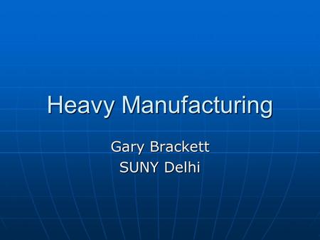 Heavy Manufacturing Gary Brackett SUNY Delhi. Heavy Manufacturing Force behind the industrial world that produces: Machinery Machinery Transportation.