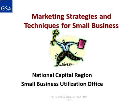Marketing Strategies and Techniques for Small Business National Capital Region Small Business Utilization Office For Training purposes only - GSA - NCR.