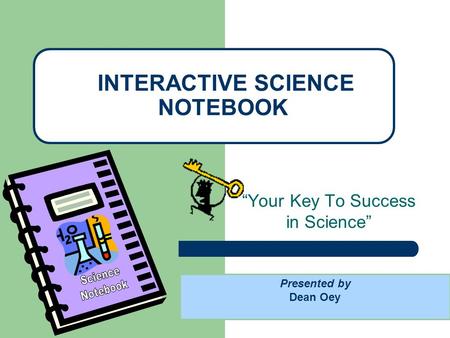 “Your Key To Success in Science” INTERACTIVE SCIENCE NOTEBOOK Presented by Dean Oey.