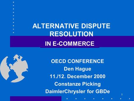 1 ALTERNATIVE DISPUTE RESOLUTION OECD CONFERENCE Den Hague 11./12. December 2000 Constanze Picking DaimlerChrysler for GBDe IN E-COMMERCE.