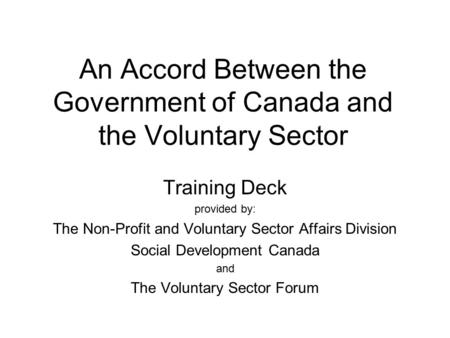 An Accord Between the Government of Canada and the Voluntary Sector Training Deck provided by: The Non-Profit and Voluntary Sector Affairs Division Social.