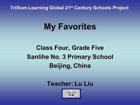 My Favorites Class Four, Grade Five Sanlihe No. 3 Primary School Beijing, China Teacher: Lu Liu Trillium Learning Global 21 st Century Schools Project.