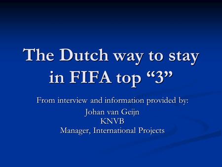 The Dutch way to stay in FIFA top “3” From interview and information provided by: Johan van Geijn KNVB Manager, International Projects.