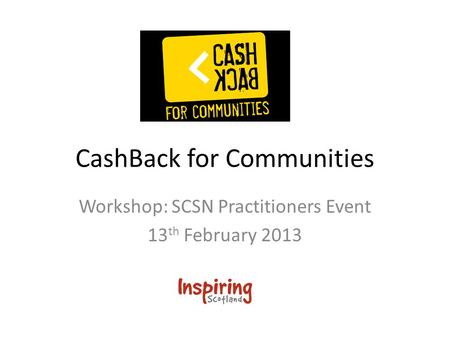 CashBack for Communities Workshop: SCSN Practitioners Event 13 th February 2013.