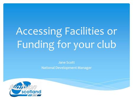 Accessing Facilities or Funding for your club Jane Scott National Development Manager.