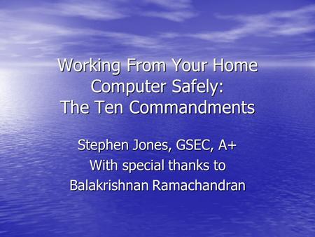Working From Your Home Computer Safely: The Ten Commandments Stephen Jones, GSEC, A+ With special thanks to Balakrishnan Ramachandran.