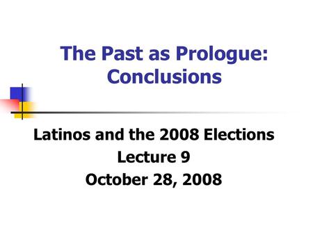 The Past as Prologue: Conclusions Latinos and the 2008 Elections Lecture 9 October 28, 2008.