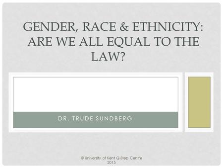 DR. TRUDE SUNDBERG GENDER, RACE & ETHNICITY: ARE WE ALL EQUAL TO THE LAW? © University of Kent Q-Step Centre 2015.