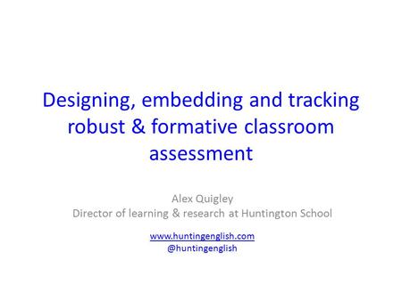 Designing, embedding and tracking robust & formative classroom assessment Alex Quigley Director of learning & research at Huntington School www.huntingenglish.com.