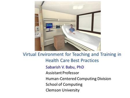 Virtual Environment for Teaching and Training in Health Care Best Practices Sabarish V. Babu, PhD Assistant Professor Human-Centered Computing Division.