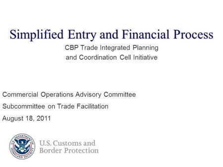 Simplified Entry and Financial Process CBP Trade Integrated Planning and Coordination Cell Initiative Commercial Operations Advisory Committee Subcommittee.