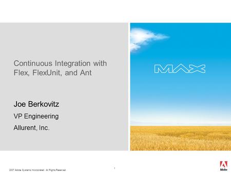 2007 Adobe Systems Incorporated. All Rights Reserved. 1 Joe Berkovitz VP Engineering Allurent, Inc. Continuous Integration with Flex, FlexUnit, and Ant.