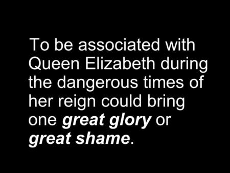 To be associated with Queen Elizabeth during the dangerous times of her reign could bring one great glory or great shame.