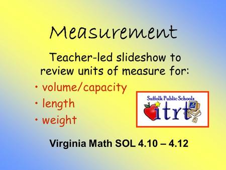 Measurement Teacher-led slideshow to review units of measure for: volume/capacity length weight Virginia Math SOL 4.10 – 4.12.