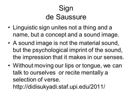 Sign de Saussure Linguistic sign unites not a thing and a name, but a concept and a sound image. A sound image is not the material sound, but the psychological.