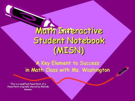 Math Interactive Student Notebook (MISN) A Key Element to Success in Math Class with Ms. Washington This is a modified PowerPoint of a PowerPoint originally.