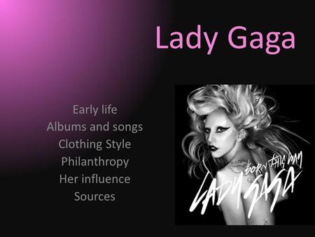 Lady Gaga Early life Albums and songs Clothing Style Philanthropy Her influence Sources.
