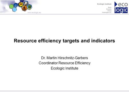 Www.ecologic.eu Resource efficiency targets and indicators Dr. Martin Hirschnitz-Garbers Coordinator Resource Efficiency Ecologic Institute.