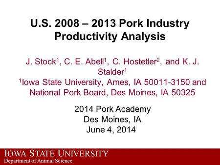 I OWA S TATE U NIVERSITY Department of Animal Science U.S. 2008 – 2013 Pork Industry Productivity Analysis J. Stock 1, C. E. Abell 1, C. Hostetler 2, and.