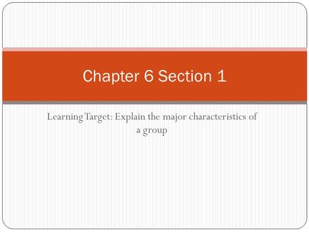Learning Target: Explain the major characteristics of a group Chapter 6 Section 1.