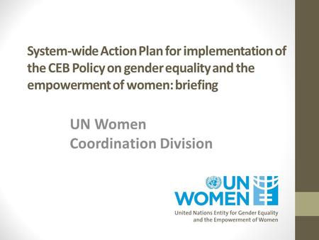 System-wide Action Plan for implementation of the CEB Policy on gender equality and the empowerment of women: briefing UN Women Coordination Division.