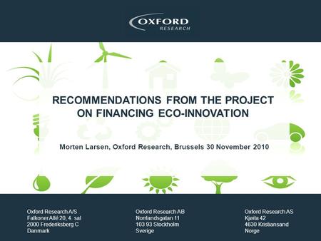 RECOMMENDATIONS FROM THE PROJECT ON FINANCING ECO-INNOVATION Morten Larsen, Oxford Research, Brussels 30 November 2010 Oxford Research A/S Falkoner Allé.